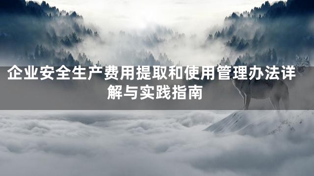 企业安全生产费用提取和使用管理办法详解与实践指南