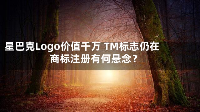 星巴克Logo价值千万 TM标志仍在 商标注册有何悬念？