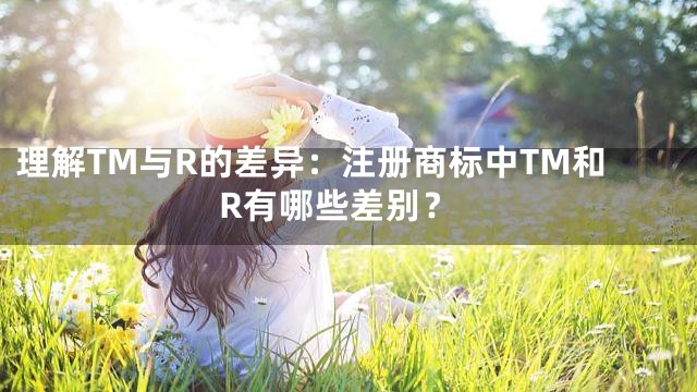 理解TM与R的差异：注册商标中TM和R有哪些差别？