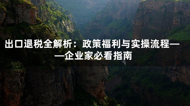 出口退税全解析：政策福利与实操流程——企业家必看指南