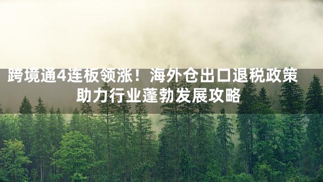 跨境通4连板领涨！海外仓出口退税政策助力行业蓬勃发展攻略