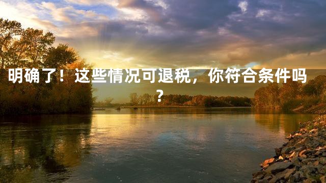 明确了！这些情况可退税，你符合条件吗？