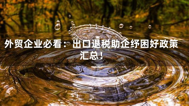 外贸企业必看：出口退税助企纾困好政策汇总！