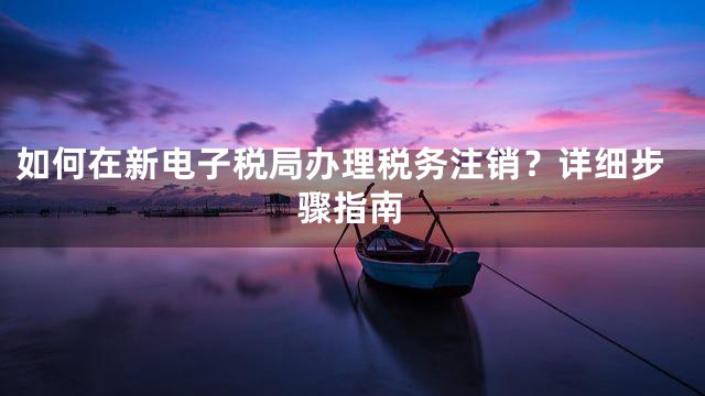 如何在新电子税局办理税务注销？详细步骤指南