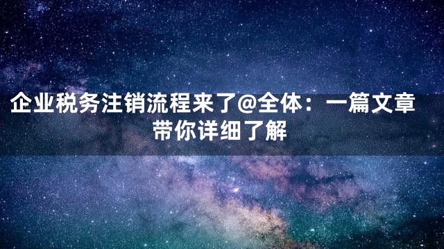 企业税务注销流程来了@全体：一篇文章带你详细了解