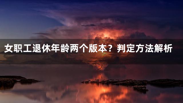 女职工退休年龄两个版本？判定方法解析