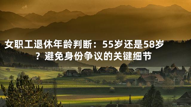 女职工退休年龄判断：55岁还是58岁？避免身份争议的关键细节