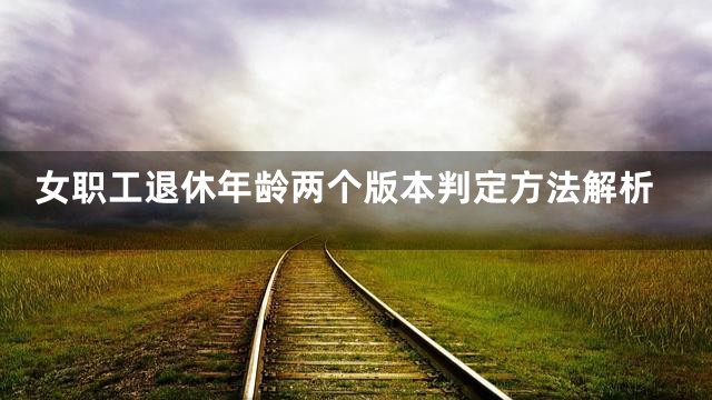 女职工退休年龄两个版本判定方法解析