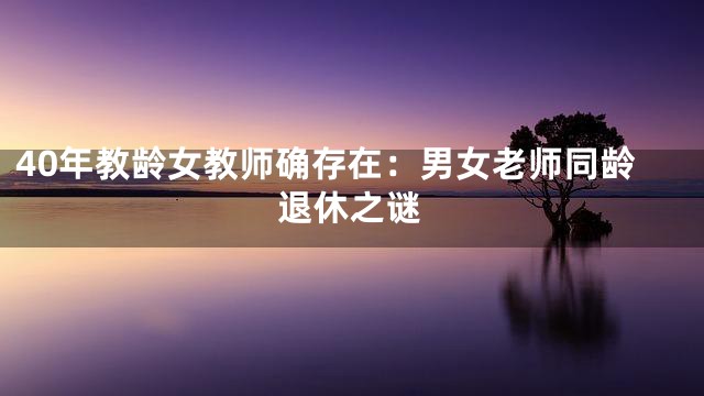 40年教龄女教师确存在：男女老师同龄退休之谜