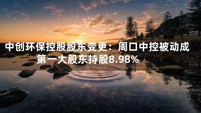中创环保控股股东变更：周口中控被动成第一大股东持股8.98%