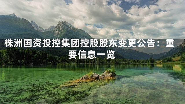 株洲国资投控集团控股股东变更公告：重要信息一览