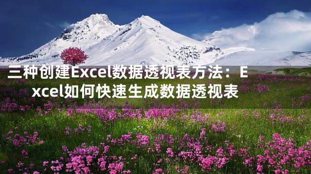 三种创建Excel数据透视表方法：Excel如何快速生成数据透视表