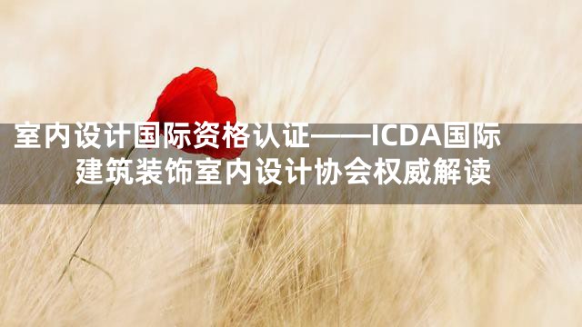 室内设计国际资格认证——ICDA国际建筑装饰室内设计协会权威解读