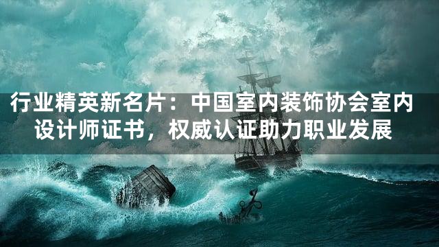 行业精英新名片：中国室内装饰协会室内设计师证书，权威认证助力职业发展