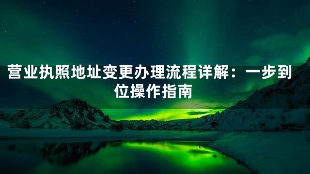 营业执照地址变更办理流程详解：一步到位操作指南