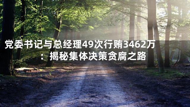 党委书记与总经理49次行贿3462万：揭秘集体决策贪腐之路
