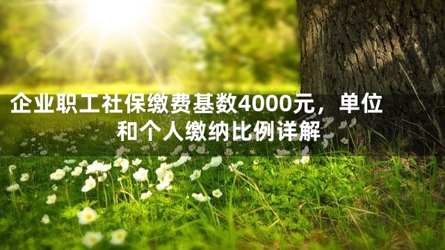 企业职工社保缴费基数4000元，单位和个人缴纳比例详解