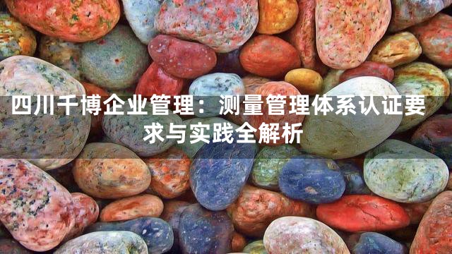 四川千博企业管理：测量管理体系认证要求与实践全解析