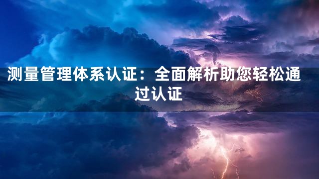 测量管理体系认证：全面解析助您轻松通过认证