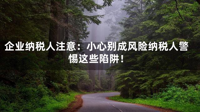 企业纳税人注意：小心别成风险纳税人警惕这些陷阱！