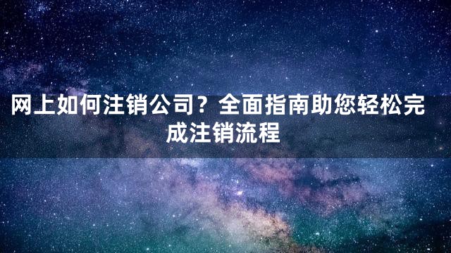 网上如何注销公司？全面指南助您轻松完成注销流程