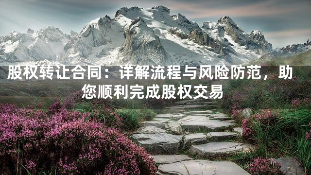 股权转让合同：详解流程与风险防范，助您顺利完成股权交易