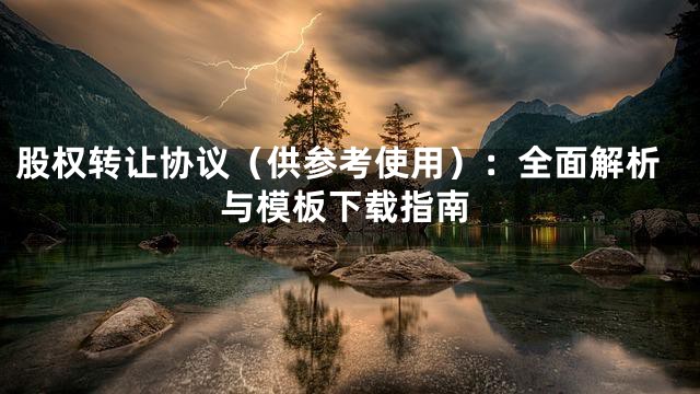 股权转让协议（供参考使用）：全面解析与模板下载指南
