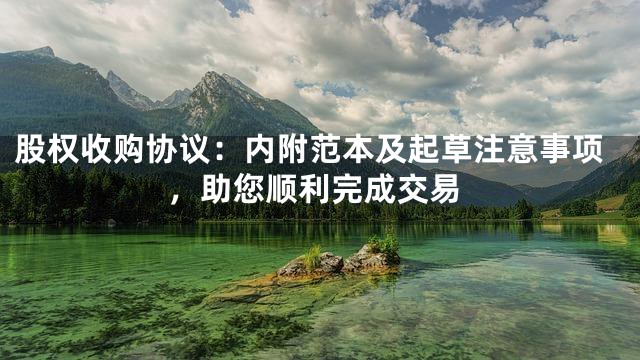 股权收购协议：内附范本及起草注意事项，助您顺利完成交易