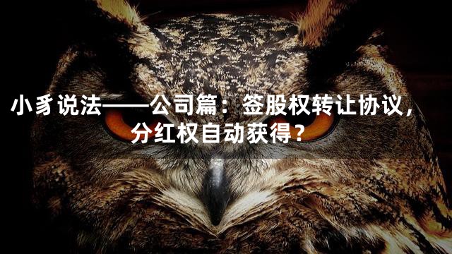 小豸说法——公司篇：签股权转让协议，分红权自动获得？