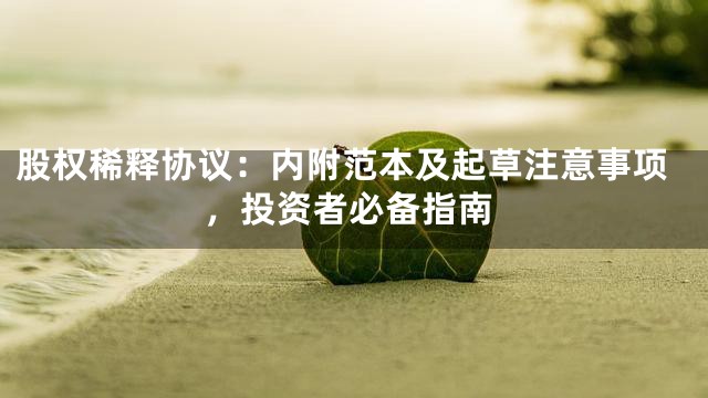 股权稀释协议：内附范本及起草注意事项，投资者必备指南