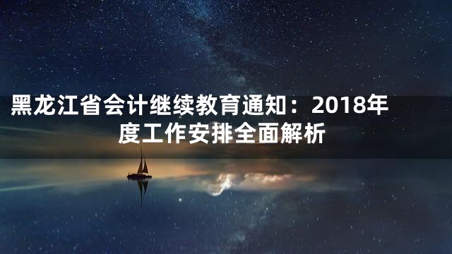 黑龙江省会计继续教育通知：2018年度工作安排全面解析