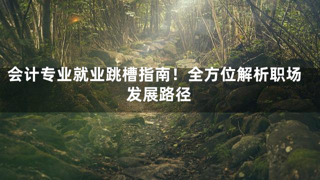 会计专业就业跳槽指南！全方位解析职场发展路径
