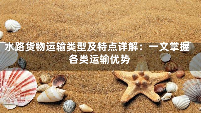 水路货物运输类型及特点详解：一文掌握各类运输优势