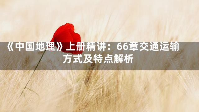 《中国地理》上册精讲：66章交通运输方式及特点解析