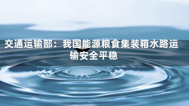 交通运输部：我国能源粮食集装箱水路运输安全平稳