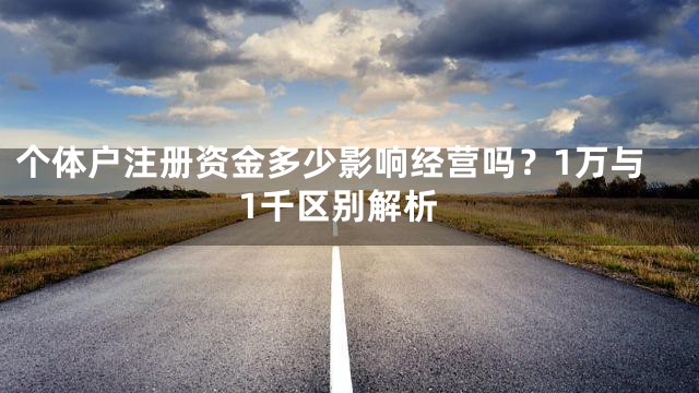 个体户注册资金多少影响经营吗？1万与1千区别解析