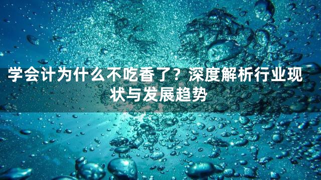 学会计为什么不吃香了？深度解析行业现状与发展趋势
