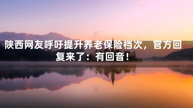 陕西网友呼吁提升养老保险档次，官方回复来了：有回音！