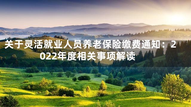 关于灵活就业人员养老保险缴费通知：2022年度相关事项解读
