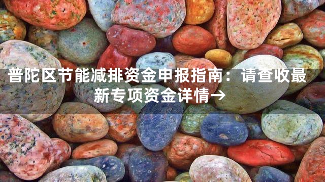 普陀区节能减排资金申报指南：请查收最新专项资金详情→