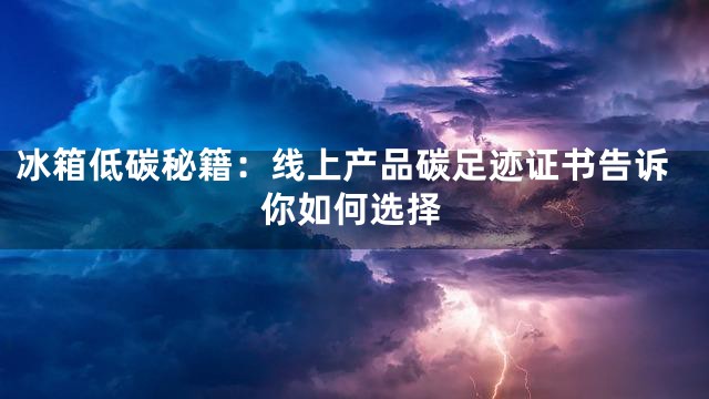 冰箱低碳秘籍：线上产品碳足迹证书告诉你如何选择