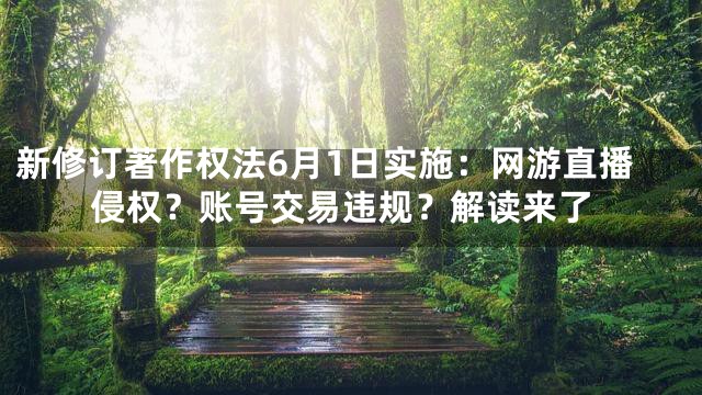 新修订著作权法6月1日实施：网游直播侵权？账号交易违规？解读来了