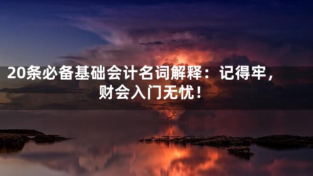 20条必备基础会计名词解释：记得牢，财会入门无忧！