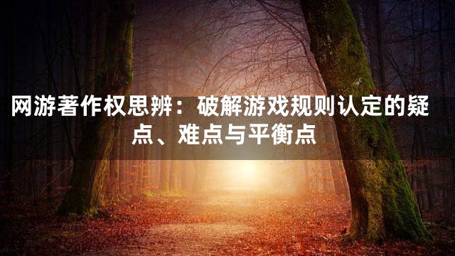网游著作权思辨：破解游戏规则认定的疑点、难点与平衡点