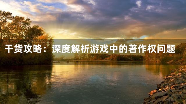 干货攻略：深度解析游戏中的著作权问题