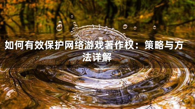 如何有效保护网络游戏著作权：策略与方法详解