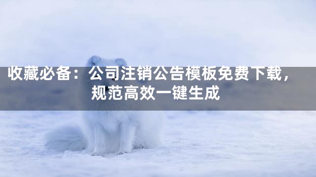 收藏必备：公司注销公告模板免费下载，规范高效一键生成