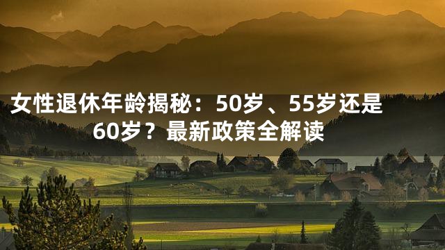 女性退休年龄揭秘：50岁、55岁还是60岁？最新政策全解读