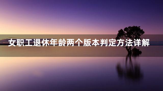 女职工退休年龄两个版本判定方法详解