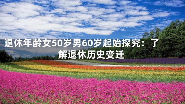 退休年龄女50岁男60岁起始探究：了解退休历史变迁